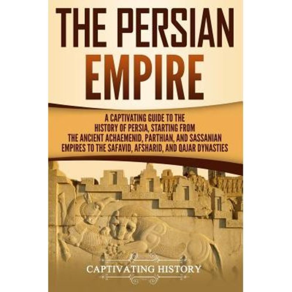 The Persian Empire: A Captivating Guide to the History of Persia, Starting from